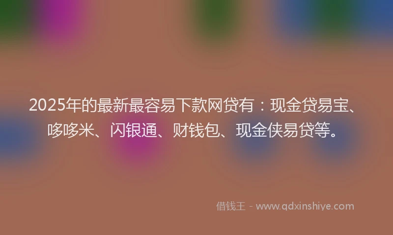 2025年的最新最容易下款网贷有：现金贷易宝、哆哆米、闪银通、财钱包、现金侠易贷等。