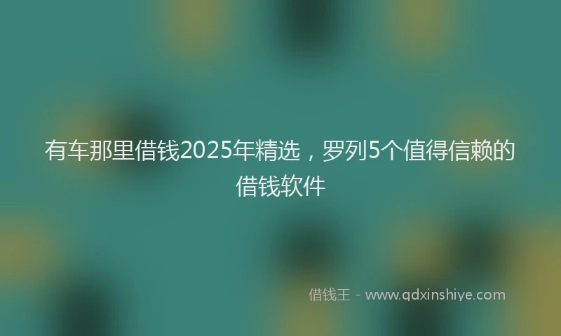有车那里借钱2025年精选，罗列5个值得信赖的借钱软件