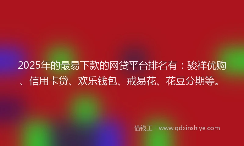 2025年的最易下款的网贷平台排名有：骏祥优购、信用卡贷、欢乐钱包、戒易花、花豆分期等。