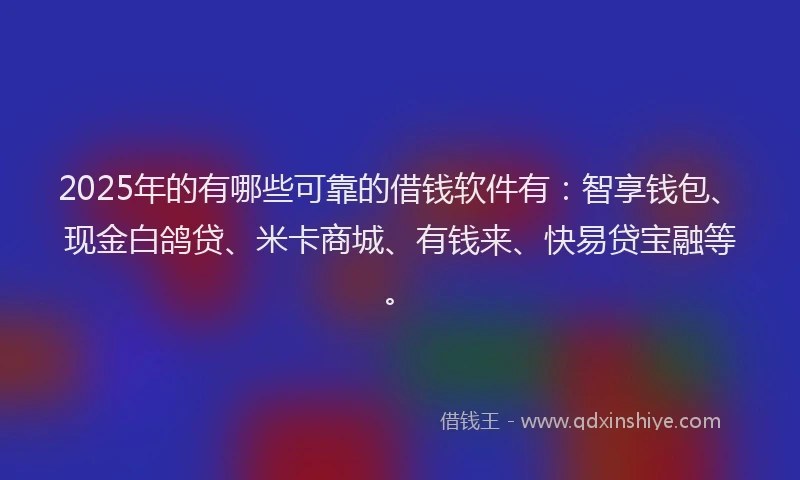 2025年的有哪些可靠的借钱软件有：智享钱包、现金白鸽贷、米卡商城、有钱来、快易贷宝融等。