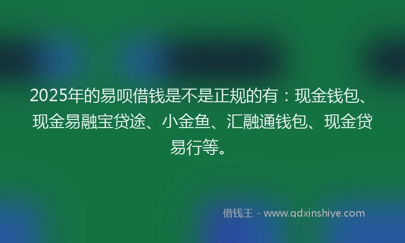 2025年的易呗借钱是不是正规的有：现金钱包、现金易融宝贷途、小金鱼、汇融通钱包、现金贷易行等。