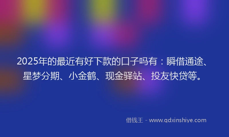 2025年的最近有好下款的口子吗有：瞬借通途、星梦分期、小金鹤、现金驿站、投友快贷等。