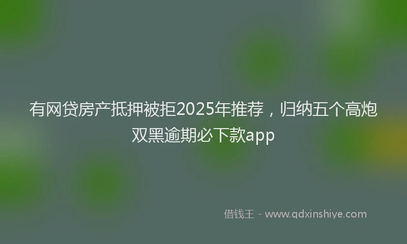 有网贷房产抵押被拒2025年推荐，归纳五个高炮双黑逾期必下款app