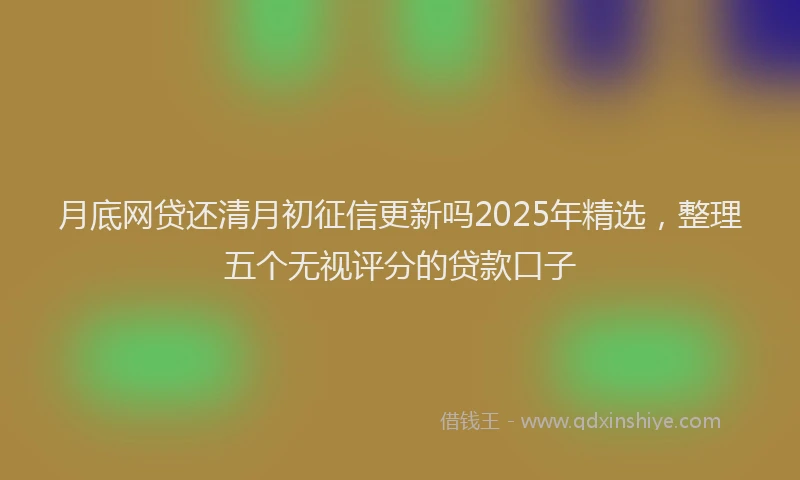 月底网贷还清月初征信更新吗2025年精选，整理五个无视评分的贷款口子
