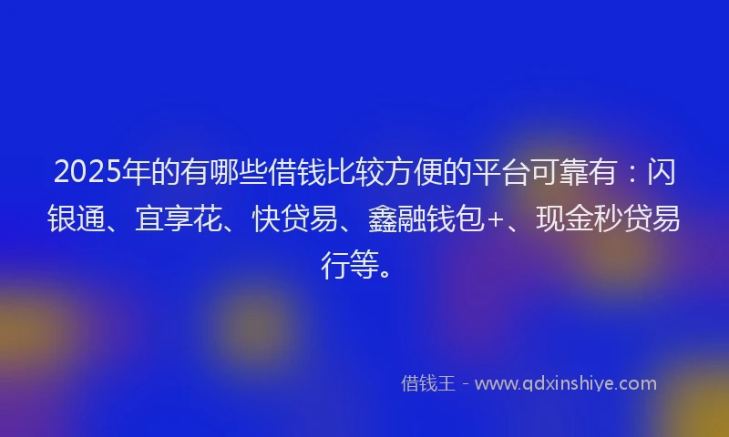 2025年的有哪些借钱比较方便的平台可靠有：闪银通、宜享花、快贷易、鑫融钱包+、现金秒贷易行等。