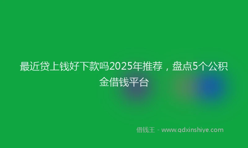 最近贷上钱好下款吗2025年推荐，盘点5个公积金借钱平台