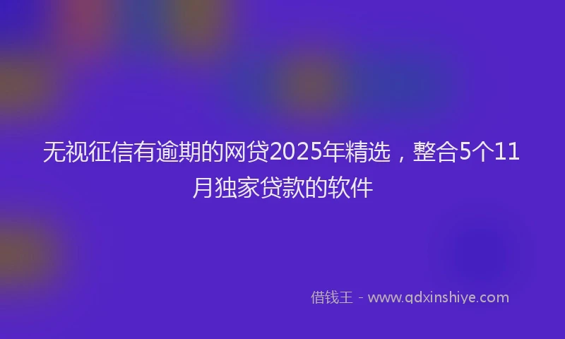 无视征信有逾期的网贷2025年精选，整合5个11月独家贷款的软件