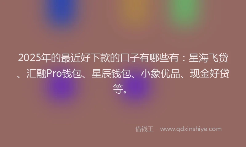 2025年的最近好下款的口子有哪些有：星海飞贷、汇融Pro钱包、星辰钱包、小象优品、现金好贷等。