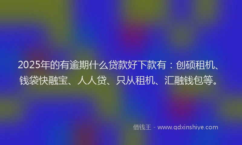 2025年的有逾期什么贷款好下款有：创硕租机、钱袋快融宝、人人贷、只从租机、汇融钱包等。