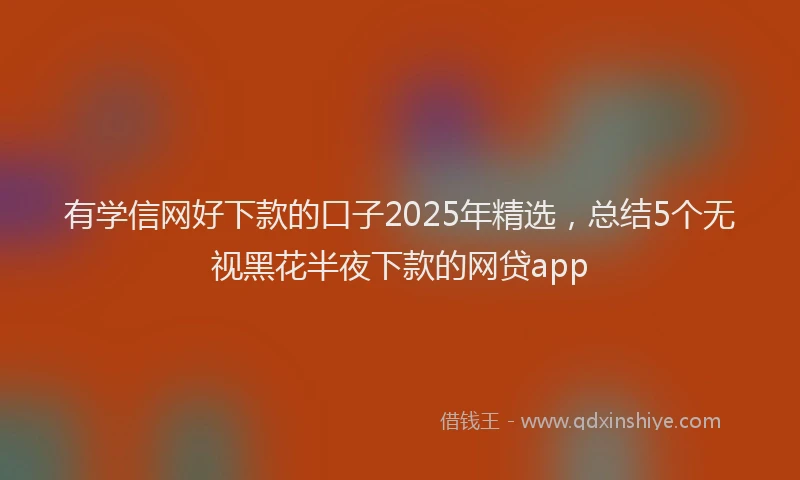 有学信网好下款的口子2025年精选，总结5个无视黑花半夜下款的网贷app
