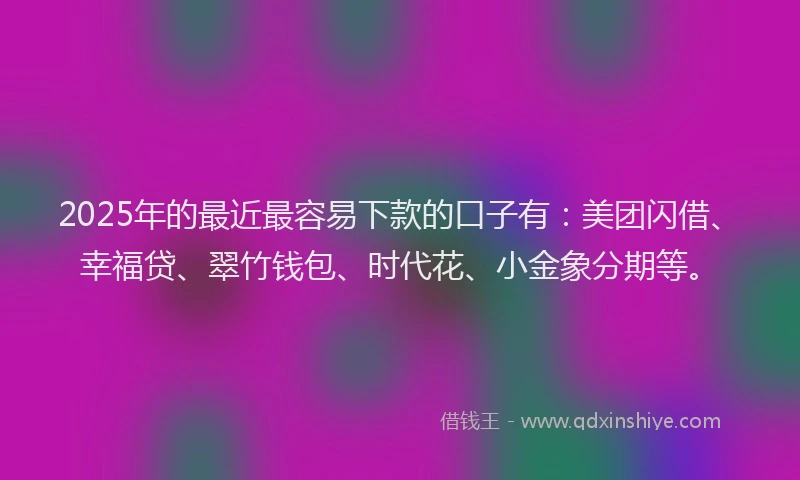 2025年的最近最容易下款的口子有：美团闪借、幸福贷、翠竹钱包、时代花、小金象分期等。