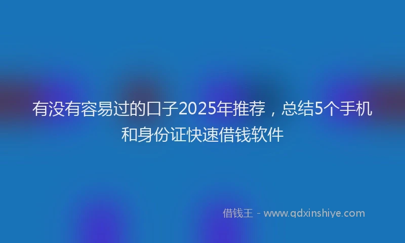 有没有容易过的口子2025年推荐，总结5个手机和身份证快速借钱软件
