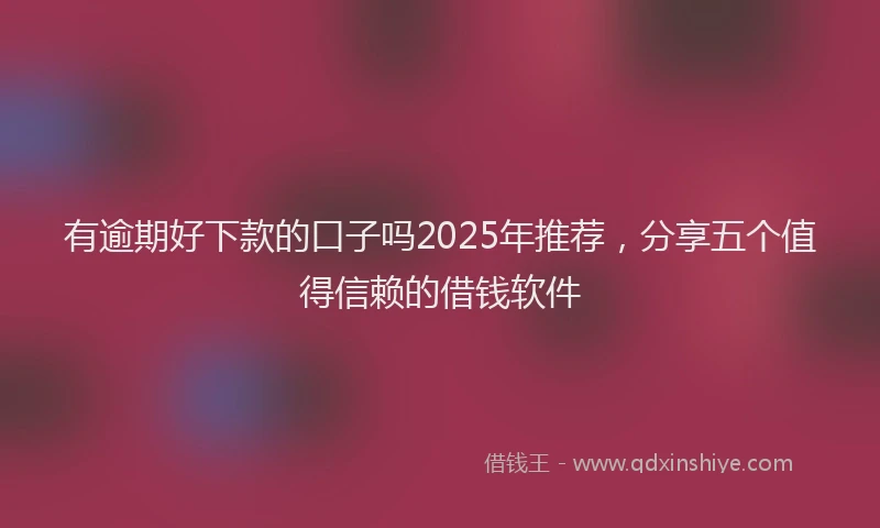 有逾期好下款的口子吗2025年推荐，分享五个值得信赖的借钱软件