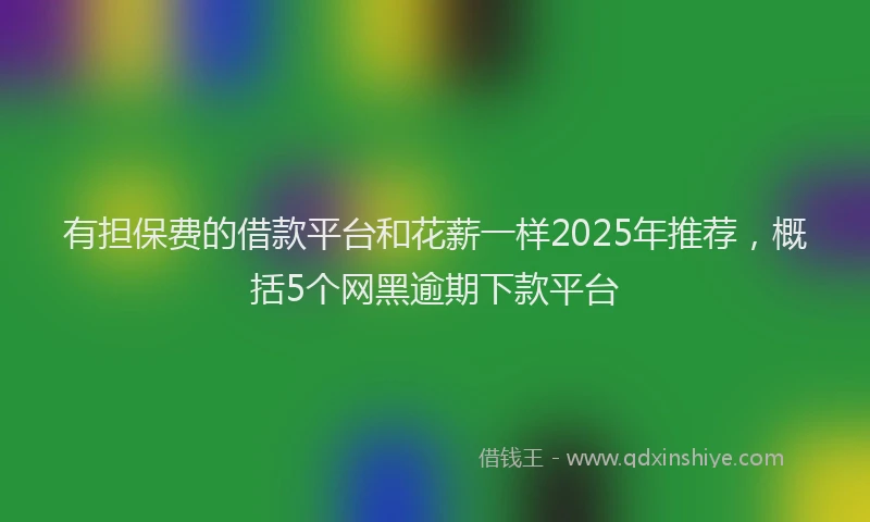 有担保费的借款平台和花薪一样2025年推荐，概括5个网黑逾期下款平台