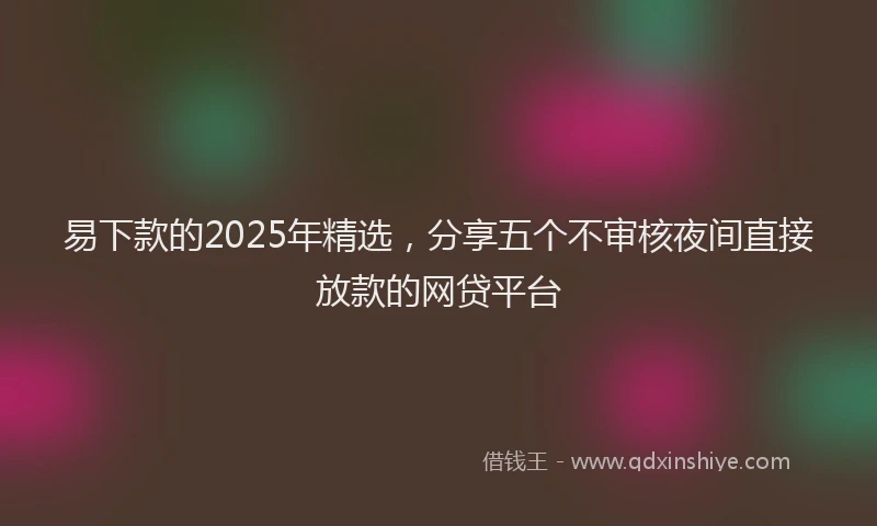 易下款的2025年精选，分享五个不审核夜间直接放款的网贷平台