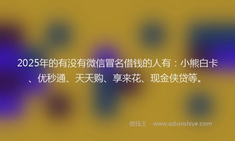 2025年的有没有微信冒名借钱的人有：小熊白卡、优秒通、天天购、享来花、现金侠贷等。