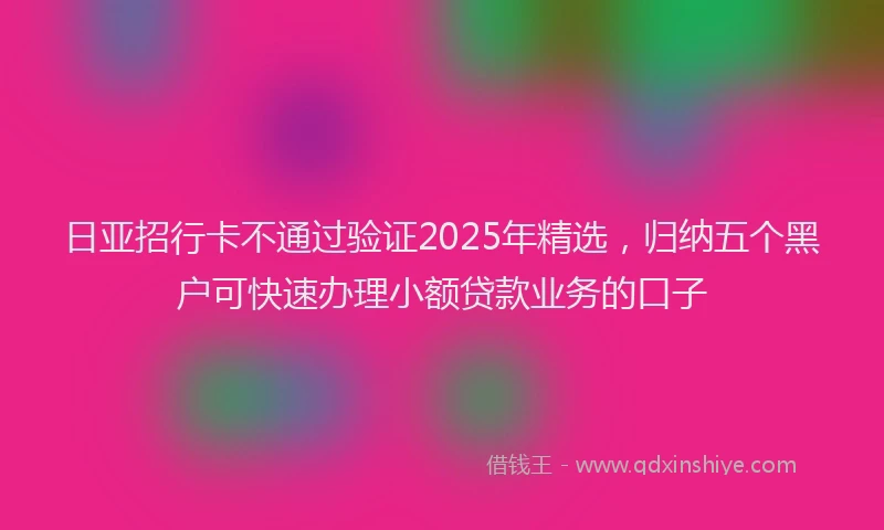 日亚招行卡不通过验证2025年精选，归纳五个黑户可快速办理小额贷款业务的口子