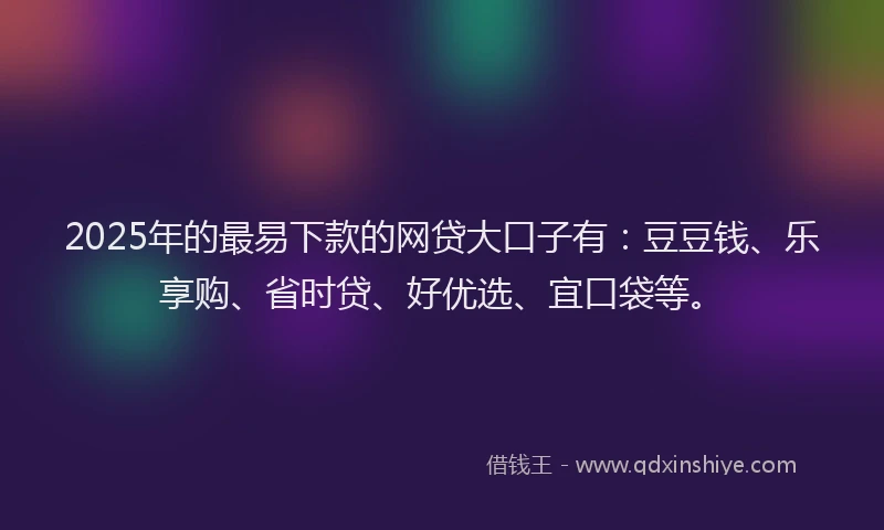 2025年的最易下款的网贷大口子有：豆豆钱、乐享购、省时贷、好优选、宜口袋等。