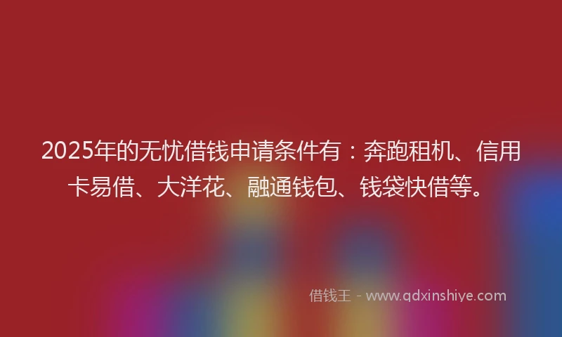 2025年的无忧借钱申请条件有：奔跑租机、信用卡易借、大洋花、融通钱包、钱袋快借等。