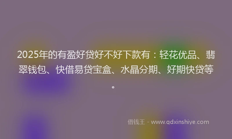 2025年的有盈好贷好不好下款有：轻花优品、翡翠钱包、快借易贷宝盒、水晶分期、好期快贷等。