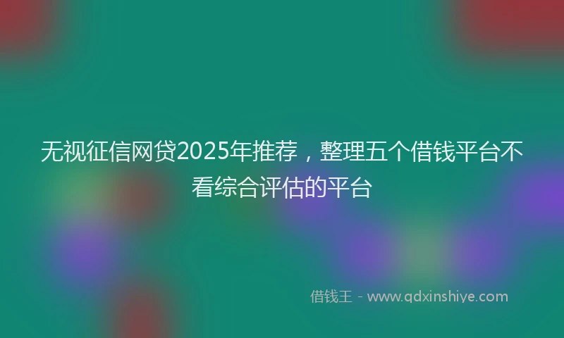 无视征信网贷2025年推荐，整理五个借钱平台不看综合评估的平台