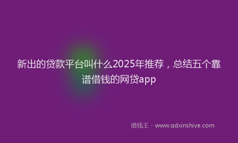 新出的贷款平台叫什么2025年推荐，总结五个靠谱借钱的网贷app
