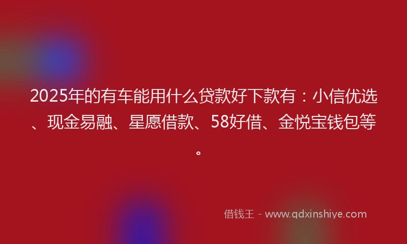 2025年的有车能用什么贷款好下款有：小信优选、现金易融、星愿借款、58好借、金悦宝钱包等。