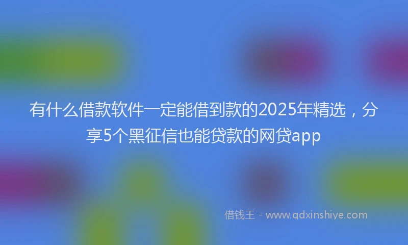 有什么借款软件一定能借到款的2025年精选，分享5个黑征信也能贷款的网贷app
