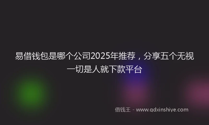 易借钱包是哪个公司2025年推荐，分享五个无视一切是人就下款平台