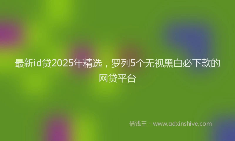 最新id贷2025年精选，罗列5个无视黑白必下款的网贷平台