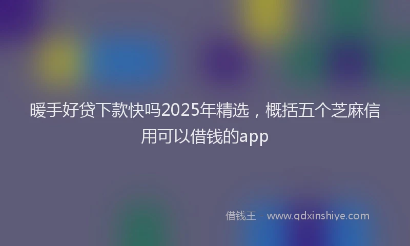 暖手好贷下款快吗2025年精选，概括五个芝麻信用可以借钱的app