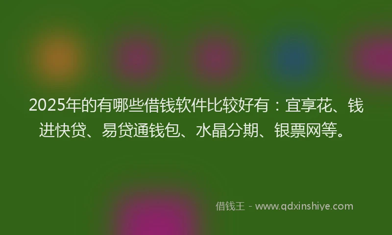 2025年的有哪些借钱软件比较好有：宜享花、钱进快贷、易贷通钱包、水晶分期、银票网等。
