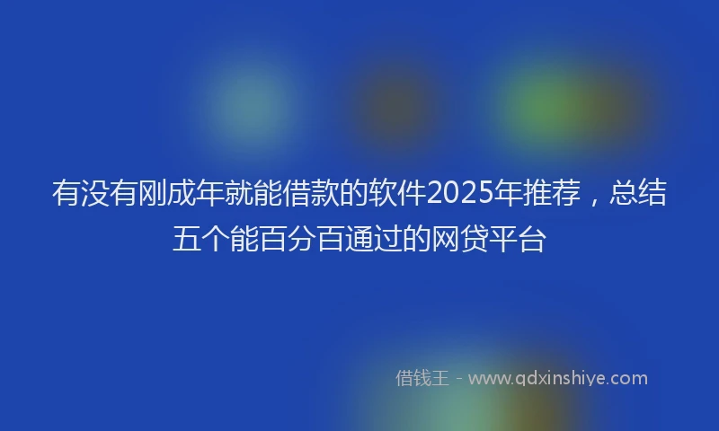 有没有刚成年就能借款的软件2025年推荐，总结五个能百分百通过的网贷平台