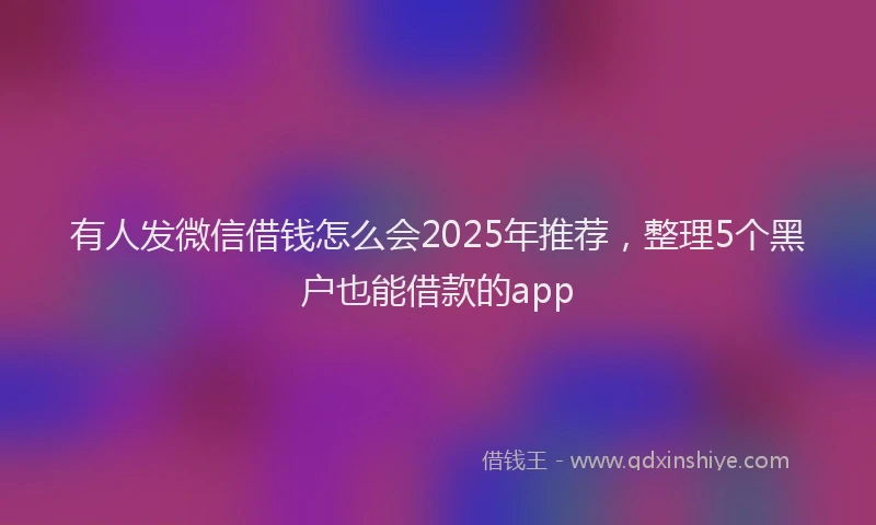 有人发微信借钱怎么会2025年推荐，整理5个黑户也能借款的app