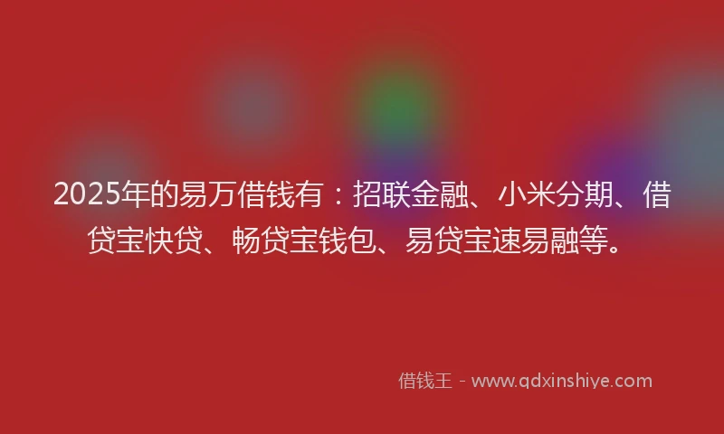 2025年的易万借钱有：招联金融、小米分期、借贷宝快贷、畅贷宝钱包、易贷宝速易融等。