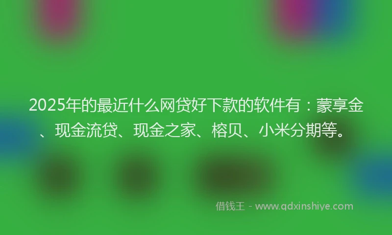 2025年的最近什么网贷好下款的软件有：蒙享金、现金流贷、现金之家、榕贝、小米分期等。