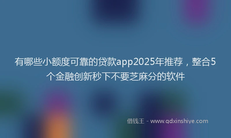 有哪些小额度可靠的贷款app2025年推荐，整合5个金融创新秒下不要芝麻分的软件