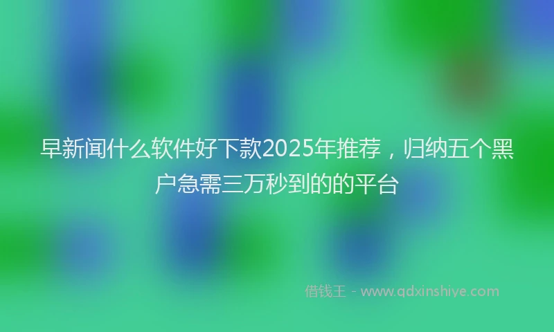 早新闻什么软件好下款2025年推荐，归纳五个黑户急需三万秒到的的平台