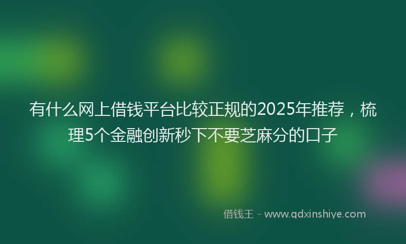 有什么网上借钱平台比较正规的2025年推荐，梳理5个金融创新秒下不要芝麻分的口子