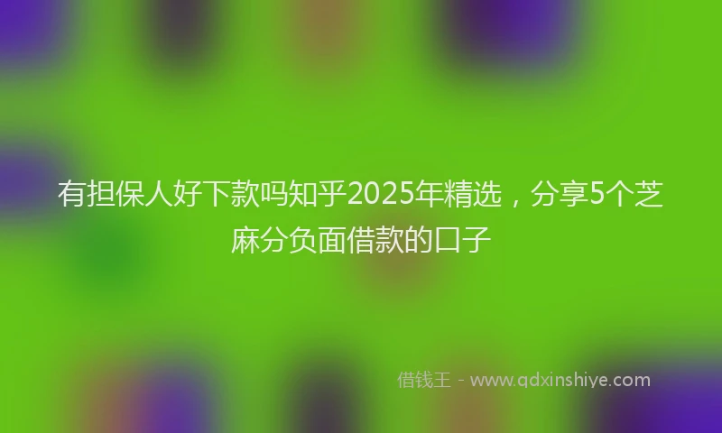 有担保人好下款吗知乎2025年精选，分享5个芝麻分负面借款的口子