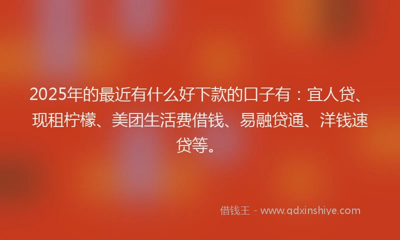 2025年的最近有什么好下款的口子有：宜人贷、现租柠檬、美团生活费借钱、易融贷通、洋钱速贷等。