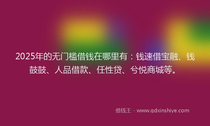 2025年的无门槛借钱在哪里有：钱速借宝融、钱鼓鼓、人品借款、任性贷、兮悦商城等。