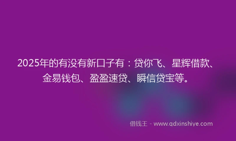 2025年的有没有新口子有：贷你飞、星辉借款、金易钱包、盈盈速贷、瞬信贷宝等。