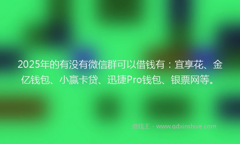 2025年的有没有微信群可以借钱有：宜享花、金亿钱包、小赢卡贷、迅捷Pro钱包、银票网等。
