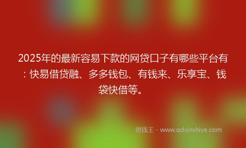 2025年的最新容易下款的网贷口子有哪些平台有：快易借贷融、多多钱包、有钱来、乐享宝、钱袋快借等。