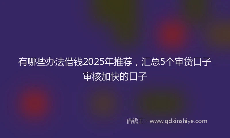 有哪些办法借钱2025年推荐，汇总5个审贷口子审核加快的口子