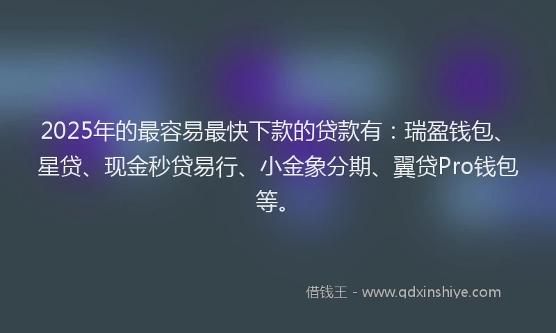 2025年的最容易最快下款的贷款有：瑞盈钱包、星贷、现金秒贷易行、小金象分期、翼贷Pro钱包等。