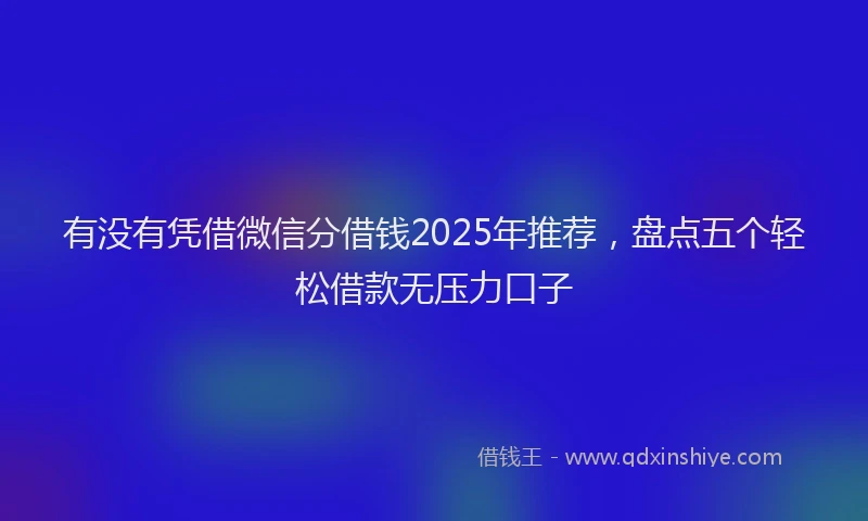 有没有凭借微信分借钱2025年推荐，盘点五个轻松借款无压力口子