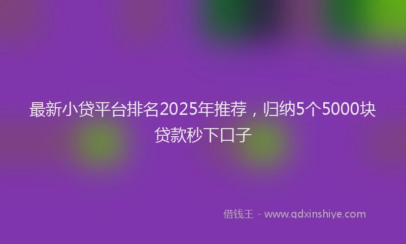 最新小贷平台排名2025年推荐，归纳5个5000块贷款秒下口子