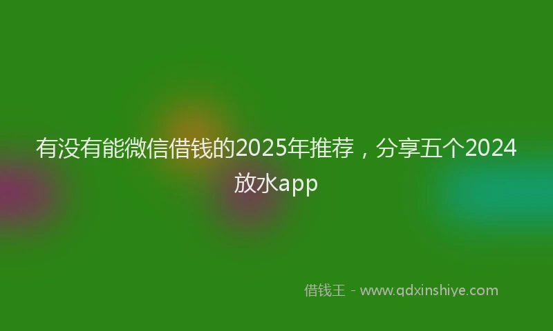 有没有能微信借钱的2025年推荐，分享五个2024放水app